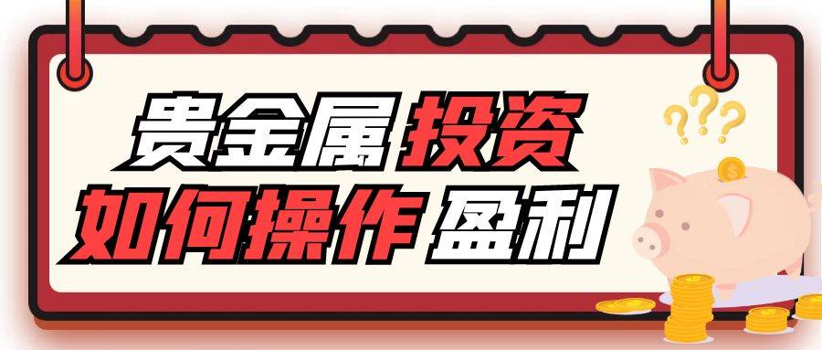 买卖贵金属实战技巧：贵金属投资如何操作才能获利最大化