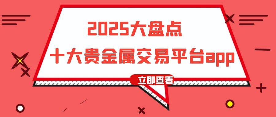 2025年解锁十大良心贵金属交易平台软件！