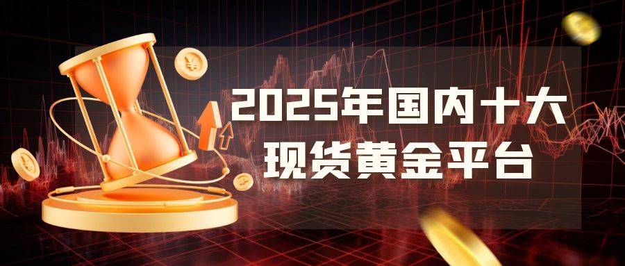 做现货黄金哪个平台比较好？年度评选十大正规现货黄金交易平台