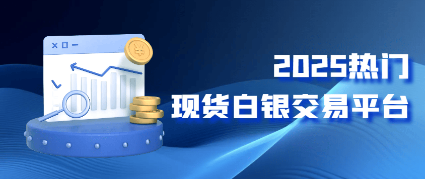 2025国内有哪些热门的现货白银交易平台？