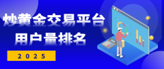 2025国内炒黄金交易平台用户量TOP10名单