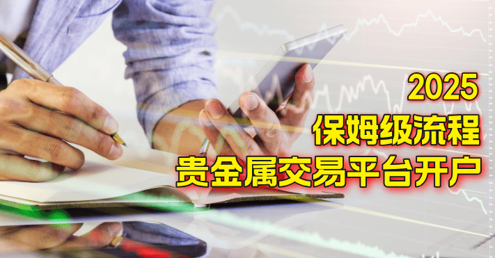 2025全网最保姆级的贵金属交易平台开户流程，一遍过！